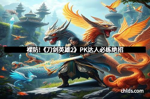 裸防!《刀剑英雄2》PK达人必练绝招