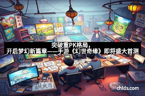 突破重PK格局，开启梦幻新篇章——手游《幻世奇缘》即将盛大首测